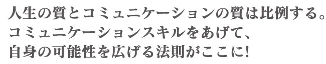 人生の質とコミュニケーションの質は比例する。コミュニケーションスキルをあげて、自身の可能性を広げる法則がここに!