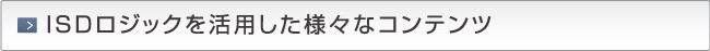 ISDロジックを活用した様々なコンテンツ